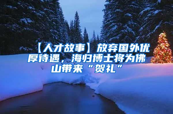 【人才故事】放弃国外优厚待遇，海归博士将为佛山带来“贺礼”