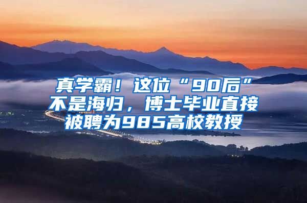 真学霸！这位“90后”不是海归，博士毕业直接被聘为985高校教授