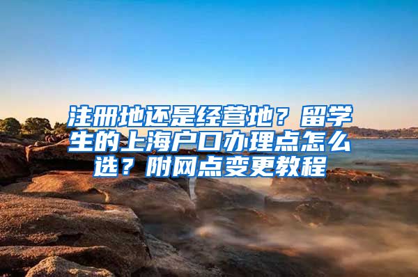 注册地还是经营地？留学生的上海户口办理点怎么选？附网点变更教程