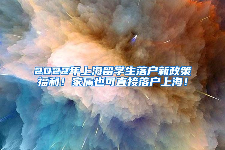 2022年上海留学生落户新政策福利！家属也可直接落户上海！