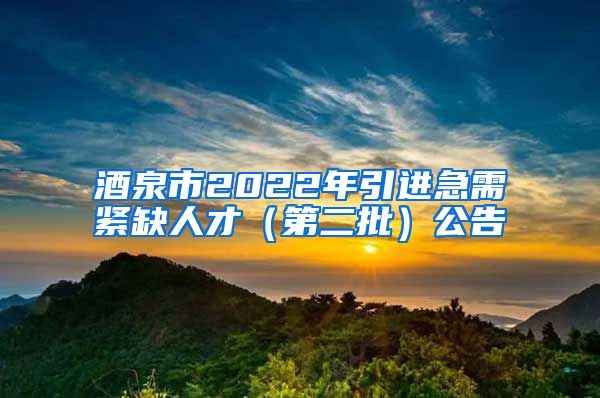 酒泉市2022年引进急需紧缺人才（第二批）公告