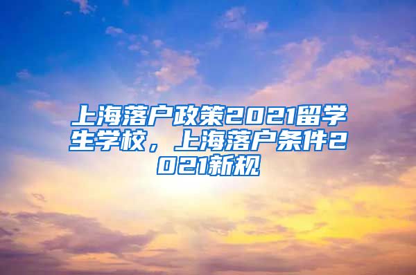 上海落户政策2021留学生学校，上海落户条件2021新规