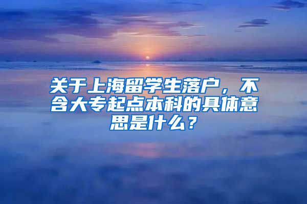 关于上海留学生落户，不含大专起点本科的具体意思是什么？