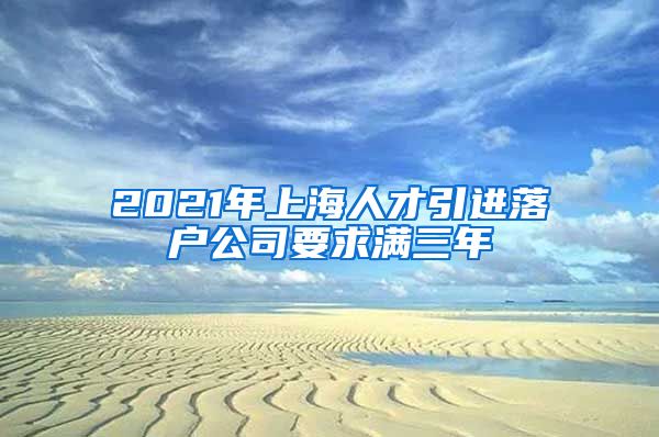 2021年上海人才引进落户公司要求满三年