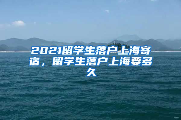 2021留学生落户上海寄宿，留学生落户上海要多久