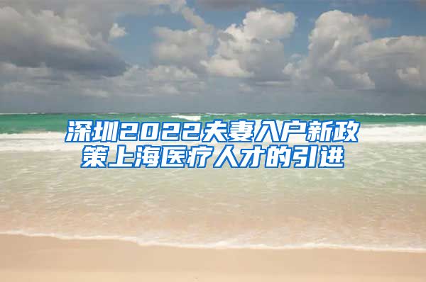 深圳2022夫妻入户新政策上海医疗人才的引进