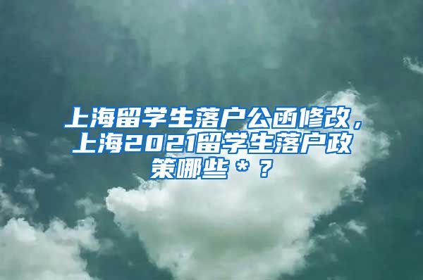 上海留学生落户公函修改，上海2021留学生落户政策哪些＊？