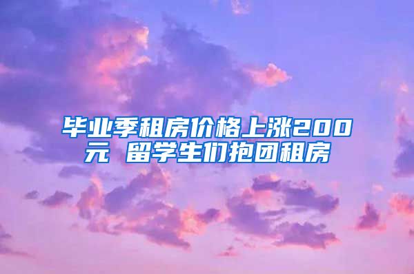 毕业季租房价格上涨200元 留学生们抱团租房