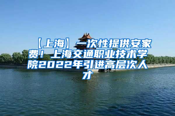 【上海】一次性提供安家费！上海交通职业技术学院2022年引进高层次人才