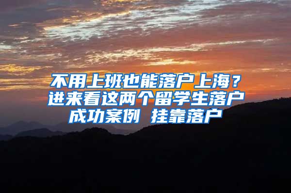 不用上班也能落户上海？进来看这两个留学生落户成功案例→挂靠落户