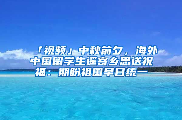 「视频」中秋前夕，海外中国留学生遥寄乡思送祝福：期盼祖国早日统一