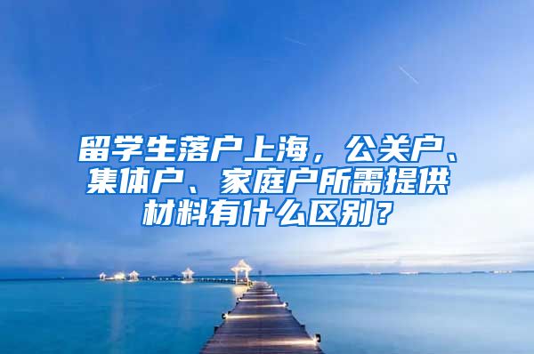 留学生落户上海，公关户、集体户、家庭户所需提供材料有什么区别？