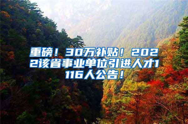 重磅！30万补贴！2022该省事业单位引进人才1116人公告！