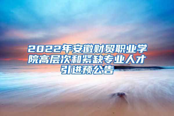 2022年安徽财贸职业学院高层次和紧缺专业人才引进预公告