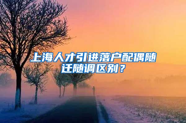 上海人才引进落户配偶随迁随调区别？