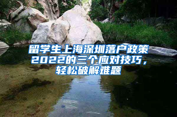 留学生上海深圳落户政策2022的三个应对技巧，轻松破解难题