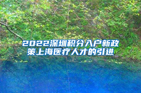 2022深圳积分入户新政策上海医疗人才的引进