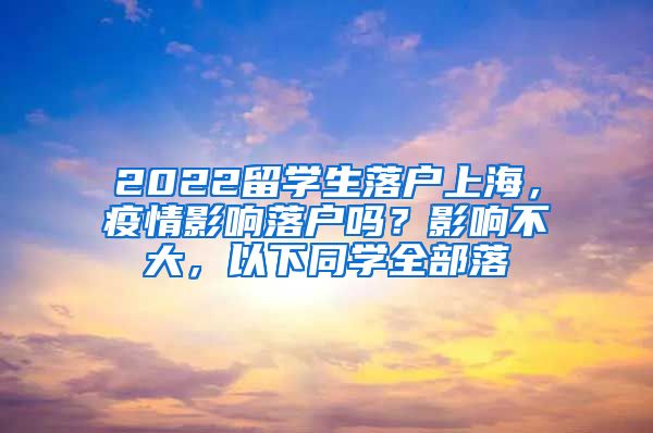 2022留学生落户上海，疫情影响落户吗？影响不大，以下同学全部落