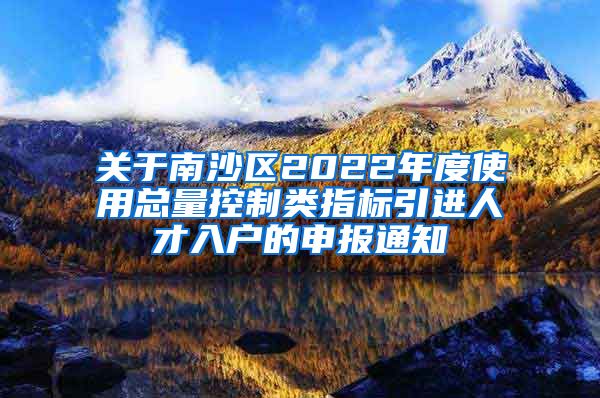 关于南沙区2022年度使用总量控制类指标引进人才入户的申报通知