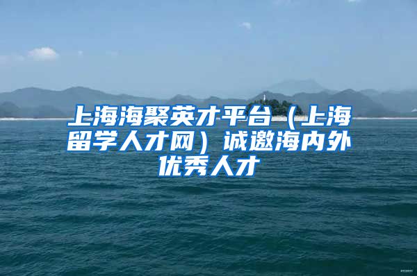 上海海聚英才平台（上海留学人才网）诚邀海内外优秀人才