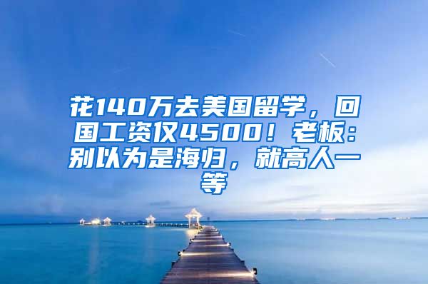 花140万去美国留学，回国工资仅4500！老板：别以为是海归，就高人一等