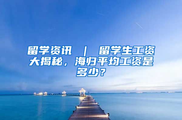 留学资讯 ｜ 留学生工资大揭秘，海归平均工资是多少？