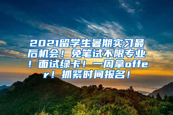 2021留学生暑期实习最后机会！免笔试不限专业！面试绿卡！一周拿offer！抓紧时间报名！