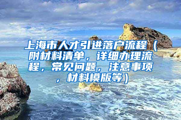 上海市人才引进落户流程（附材料清单，详细办理流程，常见问题，注意事项，材料模版等）