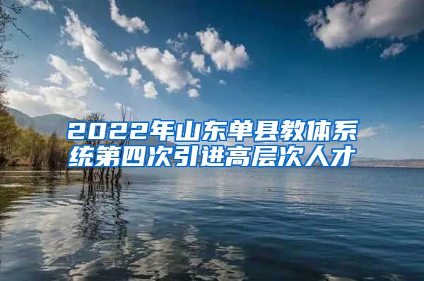 2022年山东单县教体系统第四次引进高层次人才