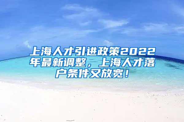 上海人才引进政策2022年最新调整，上海人才落户条件又放宽！