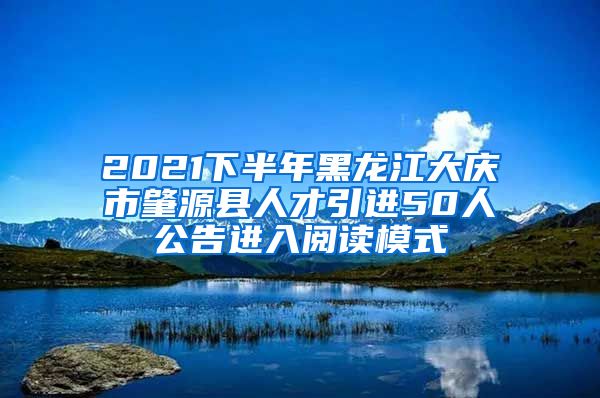 2021下半年黑龙江大庆市肇源县人才引进50人公告进入阅读模式