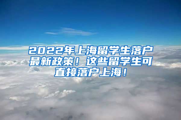 2022年上海留学生落户最新政策！这些留学生可直接落户上海！