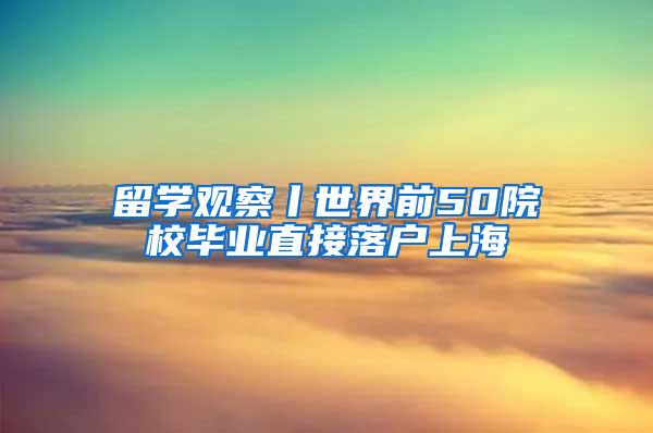 留学观察丨世界前50院校毕业直接落户上海