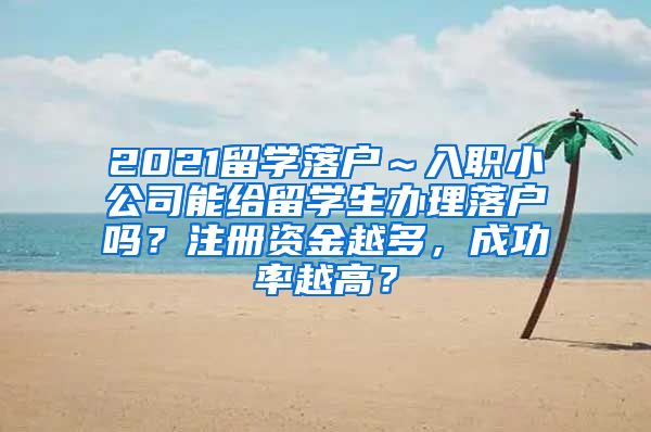 2021留学落户～入职小公司能给留学生办理落户吗？注册资金越多，成功率越高？