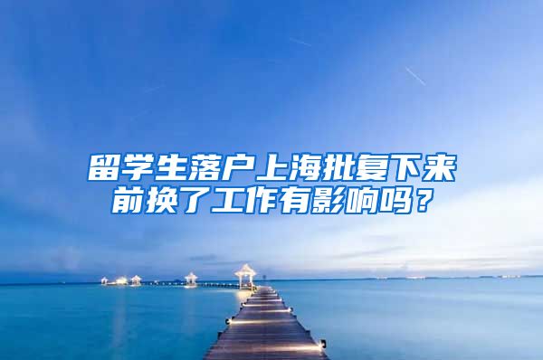 留学生落户上海批复下来前换了工作有影响吗？