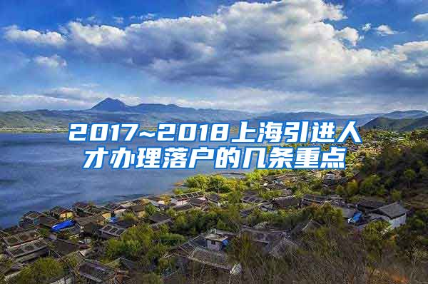 2017~2018上海引进人才办理落户的几条重点