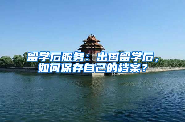 留学后服务：出国留学后，如何保存自己的档案？