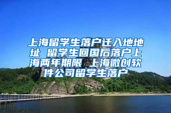 上海留学生落户迁入地地址 留学生回国后落户上海两年期限 上海微创软件公司留学生落户