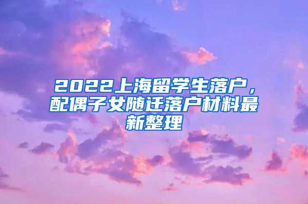 2022上海留学生落户，配偶子女随迁落户材料最新整理