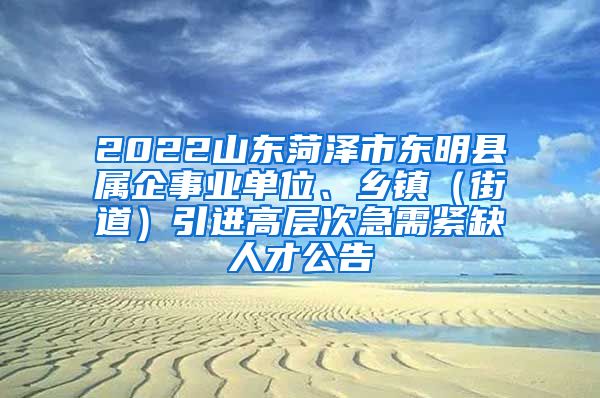 2022山东菏泽市东明县属企事业单位、乡镇（街道）引进高层次急需紧缺人才公告