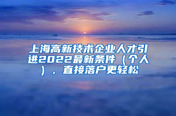 上海高新技术企业人才引进2022最新条件（个人），直接落户更轻松