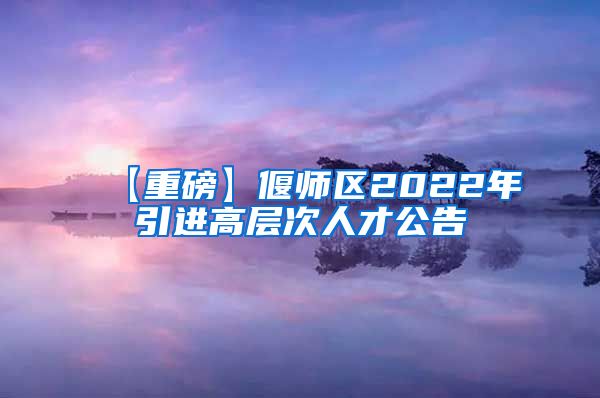 【重磅】偃师区2022年引进高层次人才公告