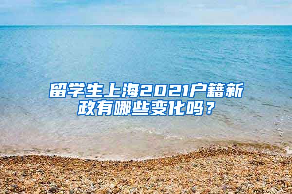 留学生上海2021户籍新政有哪些变化吗？