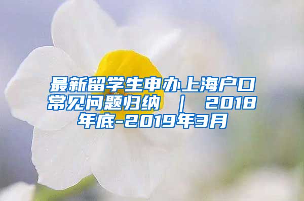 最新留学生申办上海户口常见问题归纳 ｜ 2018年底-2019年3月