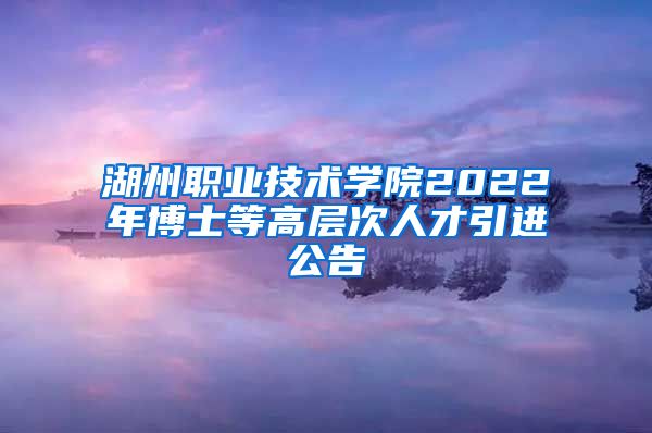 湖州职业技术学院2022年博士等高层次人才引进公告