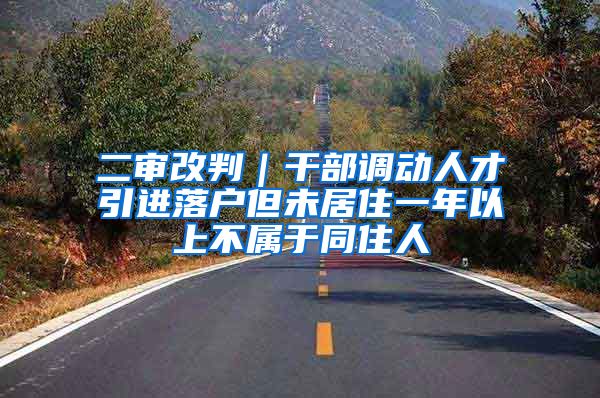 二审改判｜干部调动人才引进落户但未居住一年以上不属于同住人