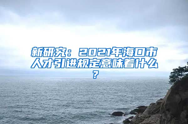 新研究：2021年海口市人才引进规定意味着什么？