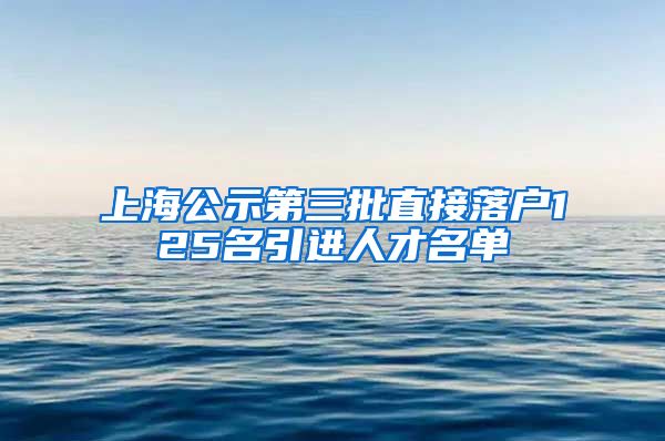 上海公示第三批直接落户125名引进人才名单