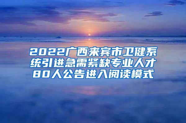 2022广西来宾市卫健系统引进急需紧缺专业人才80人公告进入阅读模式