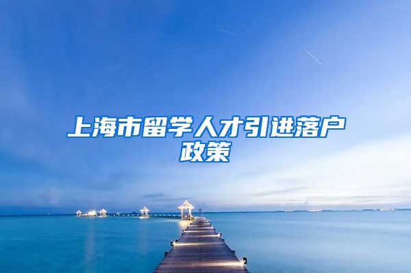 上海市留学人才引进落户政策